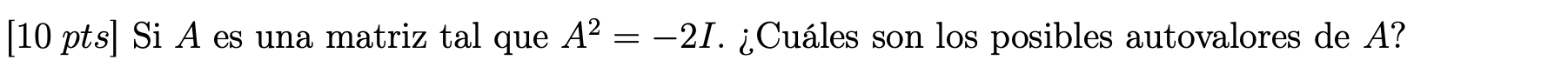 \( 10 p t s \) ] Si \( A \) es una matriz tal que \( A^{2}=-2 I \). ¿Cuáles son los posibles autovalores de \( A \) ?