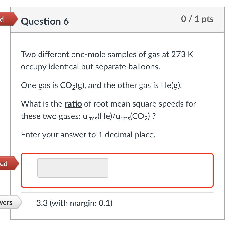 d
ed
vers
Question 6
0/1 pts
Two different one-mole samples of gas at 273 K
occupy identical but separate balloons.
One gas i