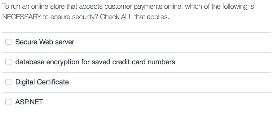 To run an online store that accepts customer payments online, which of the following is NECESSARY to ensure security? Check A