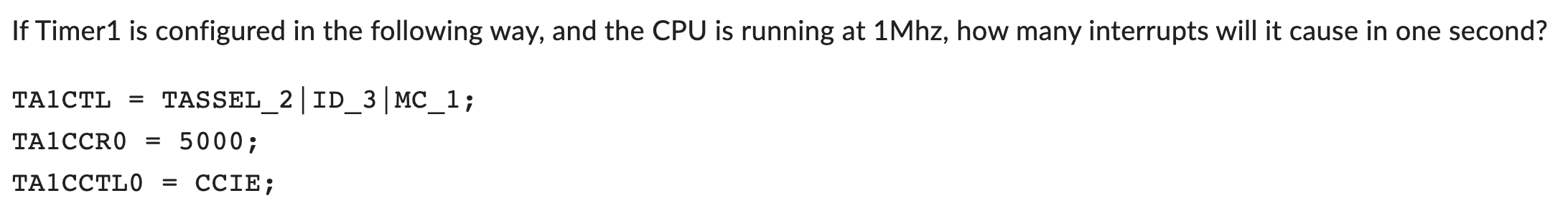 If Timer1 is configured in the following way, and the CPU is running at \( 1 \mathrm{Mhz} \), how many interrupts will it cau