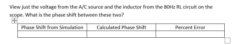 View just the voltage from the A/C source and the inductor from the 80Hz RL circuit on the
scope. What is the phase shift bet