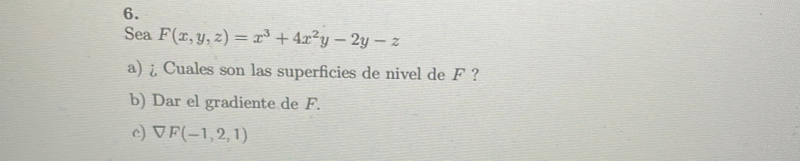 6. Sea \( F(x, y, z)=x^{3}+4 x^{2} y-2 y-z \) a) ¿ Cuales son las superficies de nivel de \( F \) ? b) Dar el gradiente de \(