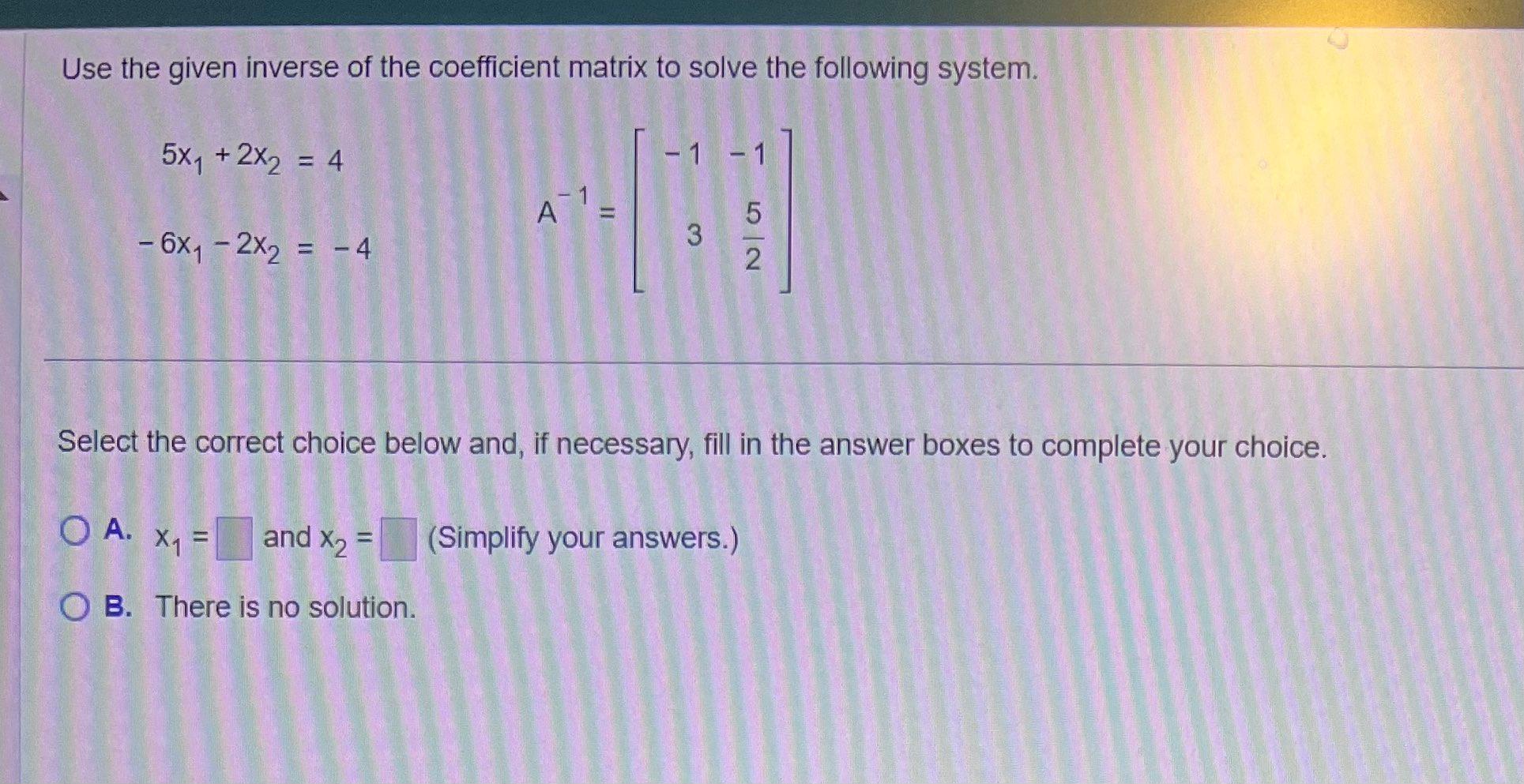 Use the given inverse of the coefficient matrix to solve the following system.
\[
\begin{aligned}
5 x_{1}+2 x_{2} & =4 \\
-6