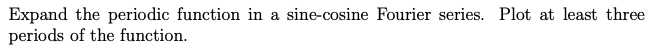 Expand the periodic function in a sine-cosine Fourier series. Plot at least three periods of the function.