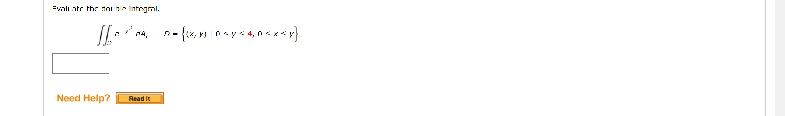 Evaluate the double integral. αA, 16 e-v² Need Help? Read It D = {(x, y) 1 0 ≤ y ≤ 4,0 ≤ x ≤y}