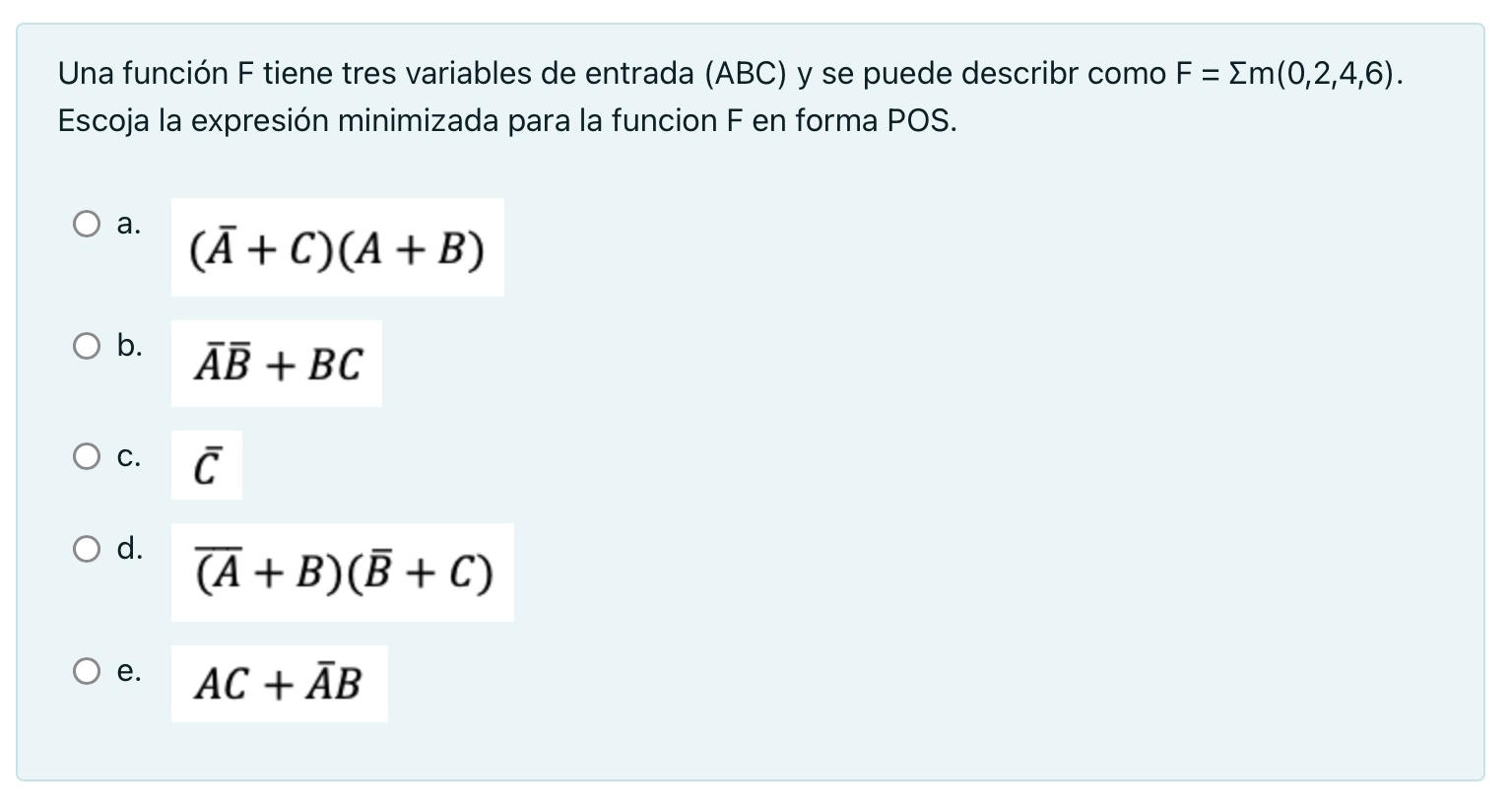 Una función \( F \) tiene tres variables de entrada \( (A B C) \) y se puede describr como \( F=\Sigma m(0,2,4,6) \). Escoja