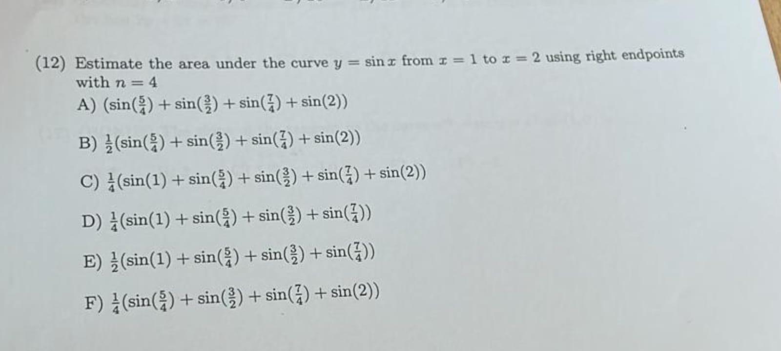 (12) Estimate the area under the curve \( y=\sin x \) from \( x=1 \) to \( x=2 \) using right endpoints with \( n=4 \)
A) \( 