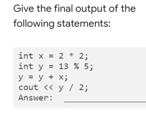 Give the final output of the following statements: int x = 2 * 2; int y = 13 % 5; y = y + x; cout << y / 2; Answer: