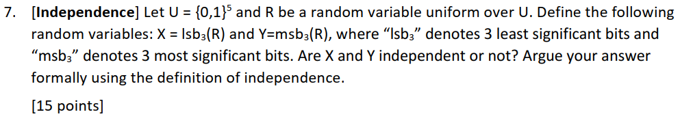 7. [Independence] Let U = {0,1}5 and R be a random variable uniform over U. Define the following random variables: X = Isb3(R