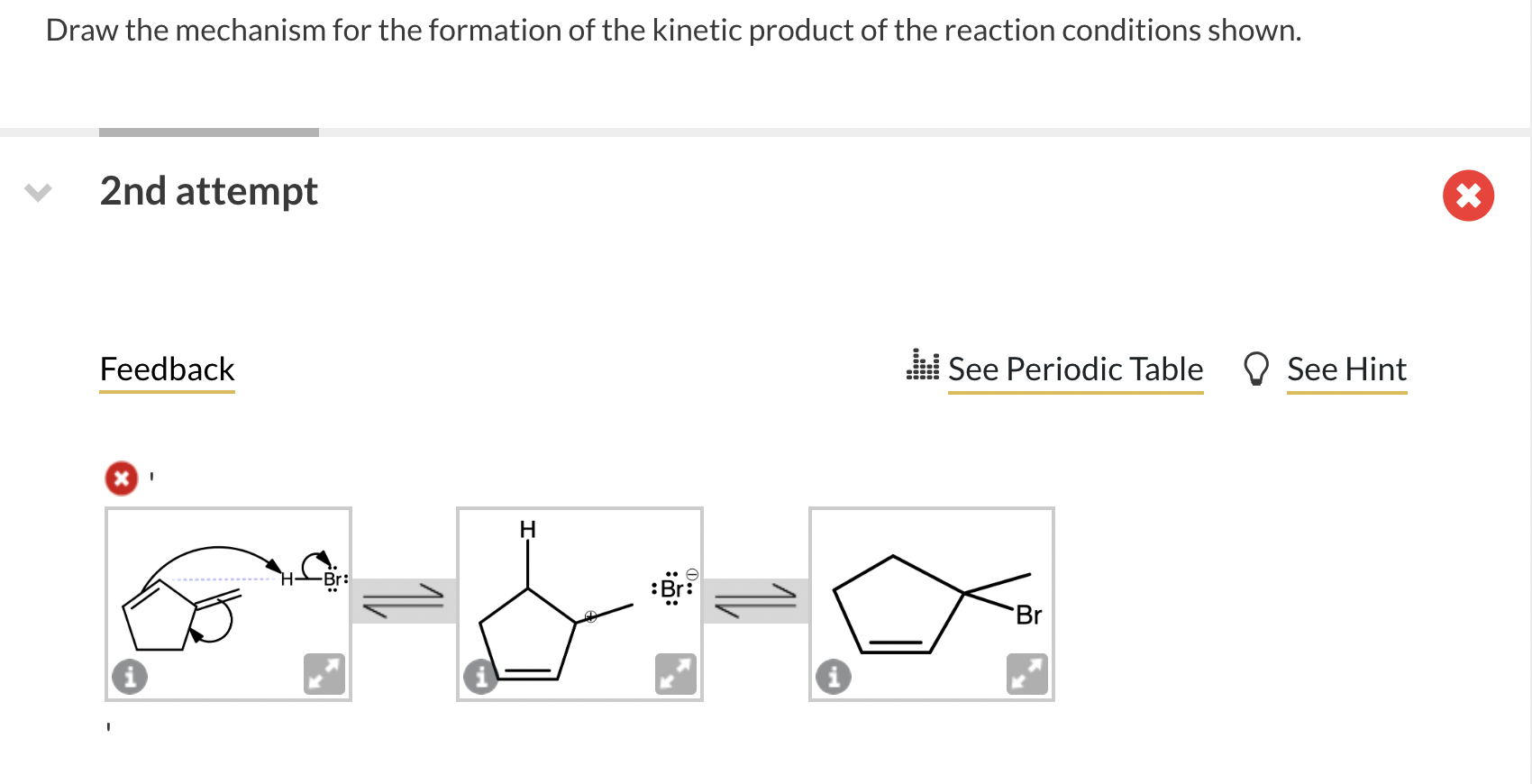 Draw the mechanism for the formation of the kinetic product of the reaction conditions shown.
2nd attempt
Feedback
See Period