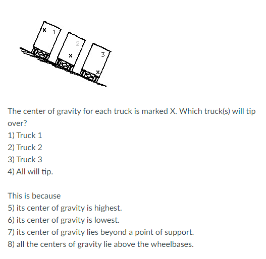 The center of gravity for each truck is marked X. Which truck(s) will tip over?
1) Truck 1
2) Truck 2
3) Truck 3
4) All will