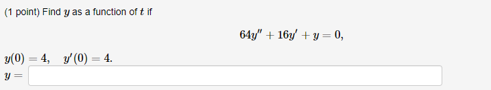 (1 point) Find \( y \) as a function of \( t \) if \[ 64 y^{\prime \prime}+16 y^{\prime}+y=0 \] \( y(0)=4 . \quad u^{\prime}(