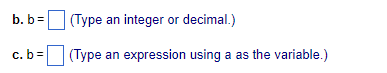 b. \( b=\quad \) (Type an integer or decimal.)
c. \( b=\quad \) (Type an expression using a as the variable.)
