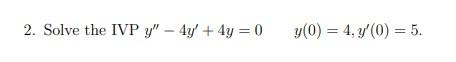 2. Solve the IVP \( y^{\prime \prime}-4 y^{\prime}+4 y=0 \quad y(0)=4, y^{\prime}(0)=5 \).