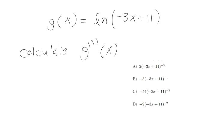 9(x) = ln (3x+11) calculate gl (x) A) 2-3x + 11)-3 B) 3(-3x + 11)-1 C) -54(-3x +11)-3 D) -9(-3x +11)-?