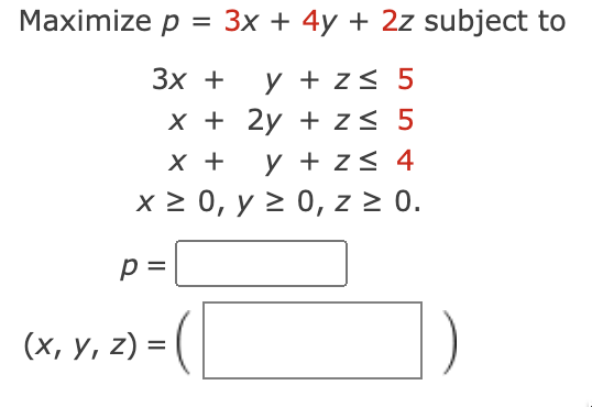 \( p=3 x+4 y+2 z \) \( 3 x+y+z \leq 5 \) \( x+2 y+z \leq 5 \) \( x+y+z \leq 4 \) \( x \geq 0, y \geq 0, z \geq 0 \)