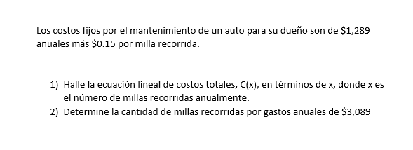 Los costos fijos por el mantenimiento de un auto para su dueño son de $1,289 anuales más $0.15 por milla recorrida. 1) Halle