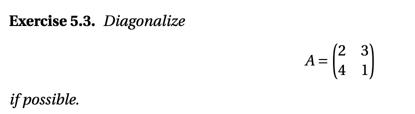 Exercise 5.3. Diagonalize \[ A=\left(\begin{array}{ll} 2 & 3 \\ 4 & 1 \end{array}\right) \] if possible.