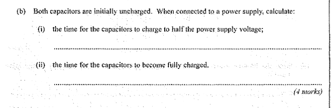 (b) Both capacitors are initially uncharged. When connected to a power supply, calculate:
(i) the time for the capacitors to 