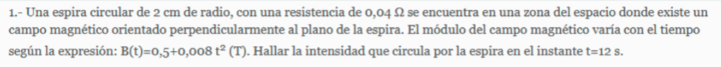 1.- Una espira circular de 2 cm de radio, con una resistencia de 0,04 2 se encuentra en una zona del espacio donde existe un