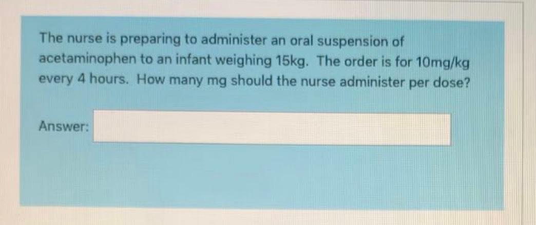 The nurse is preparing to administer an oral suspension of acetaminophen to an infant weighing 15kg. The order is for 10mg/kg