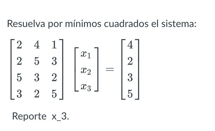 Resuelva por mínimos cuadrados el sistema: \[ \left[\begin{array}{lll} 2 & 4 & 1 \\ 2 & 5 & 3 \\ 5 & 3 & 2 \\ 3 & 2 & 5 \end{