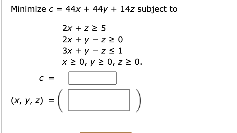 \( \begin{array}{l}c=44 x+44 y+14 z \\ 2 x+z \geq 5 \\ 2 x+y-z \geq 0 \\ 3 x+y-z \leq 1 \\ x \geq 0, y \geq 0, z \geq 0 \\\en