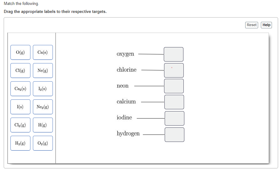 Match the following.
Drag the appropriate labels to their respective targets.
O(g)
Cl(g)
Ca?(s)
I(s)
Ca(s)
H?(g)
Ne(g)
1? (8)