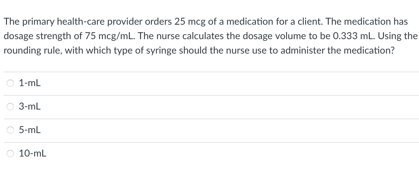 The primary health-care provider orders 25 mcg of a medication for a client. The medication has dosage strength of 75 mcg/mL.