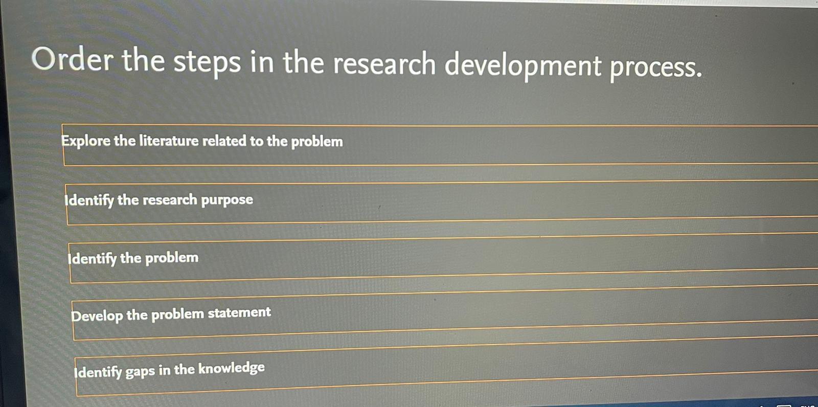 Order the steps in the research development process. Explore the literature related to the problem Identify the research purp