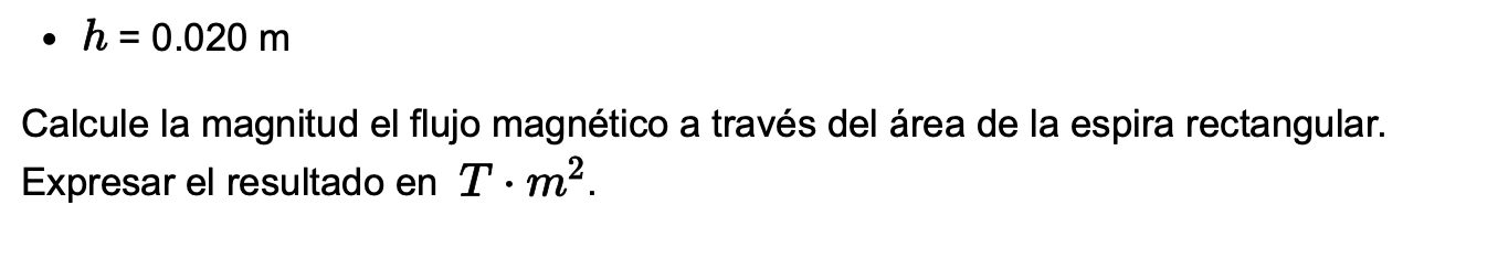- \( h=0.020 \mathrm{~m} \) Calcule la magnitud el flujo magnético a través del área de la espira rectangular. Expresar el re
