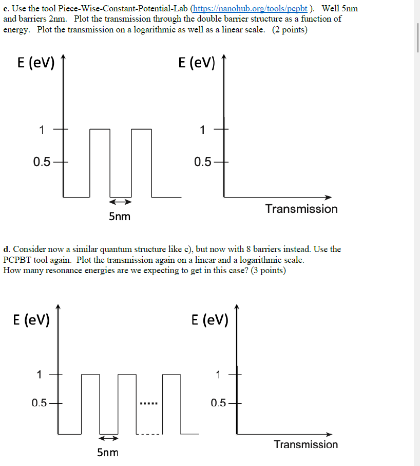 c. Use the tool Piece-Wise-Constant-Potential-Lab (https://nanohub.org/tools/pcpbt ). Well \( 5 \mathrm{~nm} \) and barriers