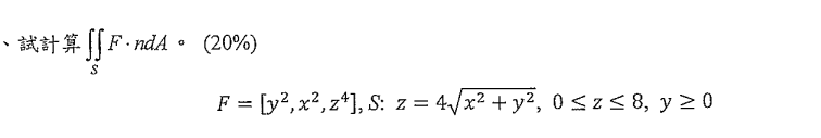 、試計算 \( \iint_{S} F \cdot n d A \circ(20 \%) \) \[ F=\left[y^{2}, x^{2}, z^{4}\right], S: z=4 \sqrt{x^{2}+y^{2}}, 0 \leq z \l