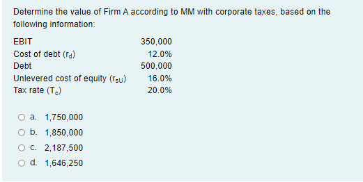 Determine the value of Firm A according to MM with corporate taxes, based on the following information:
a. \( 1,750,000 \)
b.