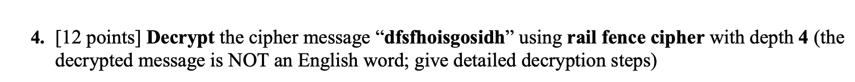 4. [12 points] Decrypt the cipher message dfsfhoisgosidh using rail fence cipher with depth 4 (the decrypted message is NOT