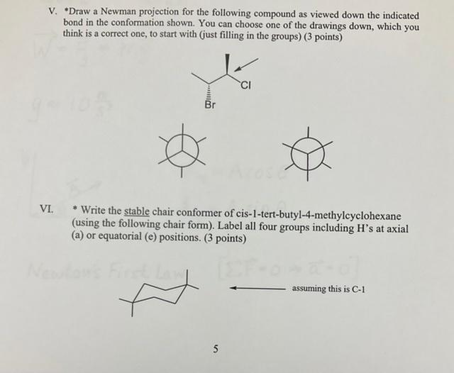 V. Draw a Newman projection for the following compound as viewed down the indicated bond in the conformation shown. You can c