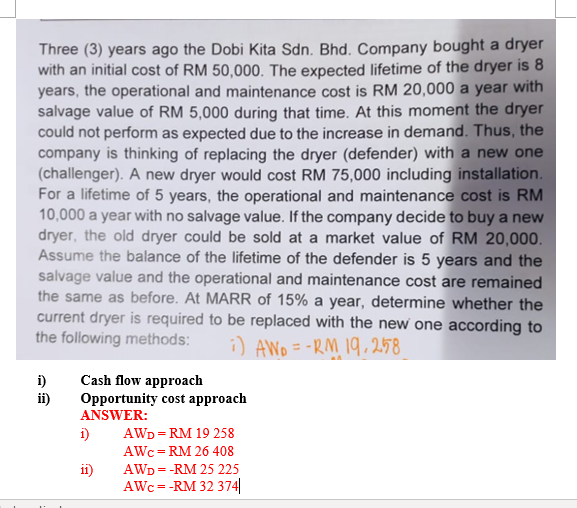 Three (3) years ago the Dobi Kita Sdn. Bhd. Company bought a dryer
with an initial cost of RM 50,000. The expected lifetime o