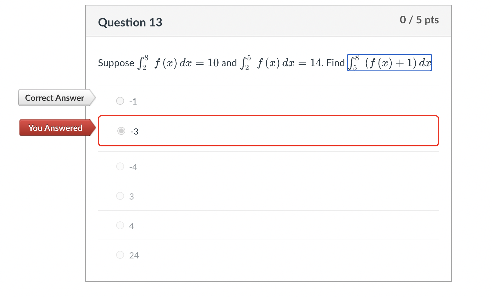 Suppose \( \int_{2}^{8} f(x) d x=10 \) and \( \int_{2}^{5} f(x) d x=14 \). Find \( \int_{5}^{8}(f(x)+1) d x \).
\( -1 \)
\( -