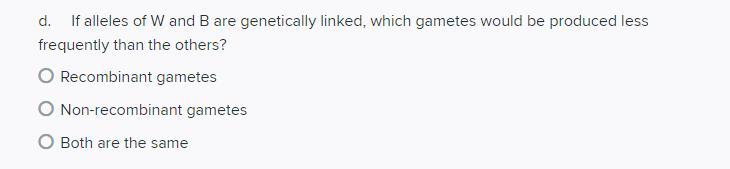 d. If alleles of \( \mathrm{W} \) and \( \mathrm{B} \) are genetically linked, which gametes would be produced less frequentl