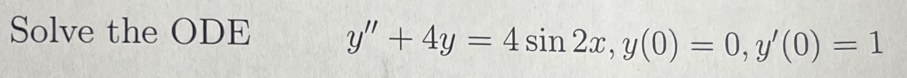 Solve the ODE \[ y^{\prime \prime}+4 y=4 \sin 2 x, y(0)=0, y^{\prime}(0)=1 \]