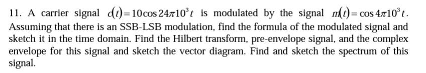 11. A carrier signal dt)=10 cos 24710³t is modulated by the signal m(t)= cos 4710³t.
Assuming that there is an SSB-LSB modula