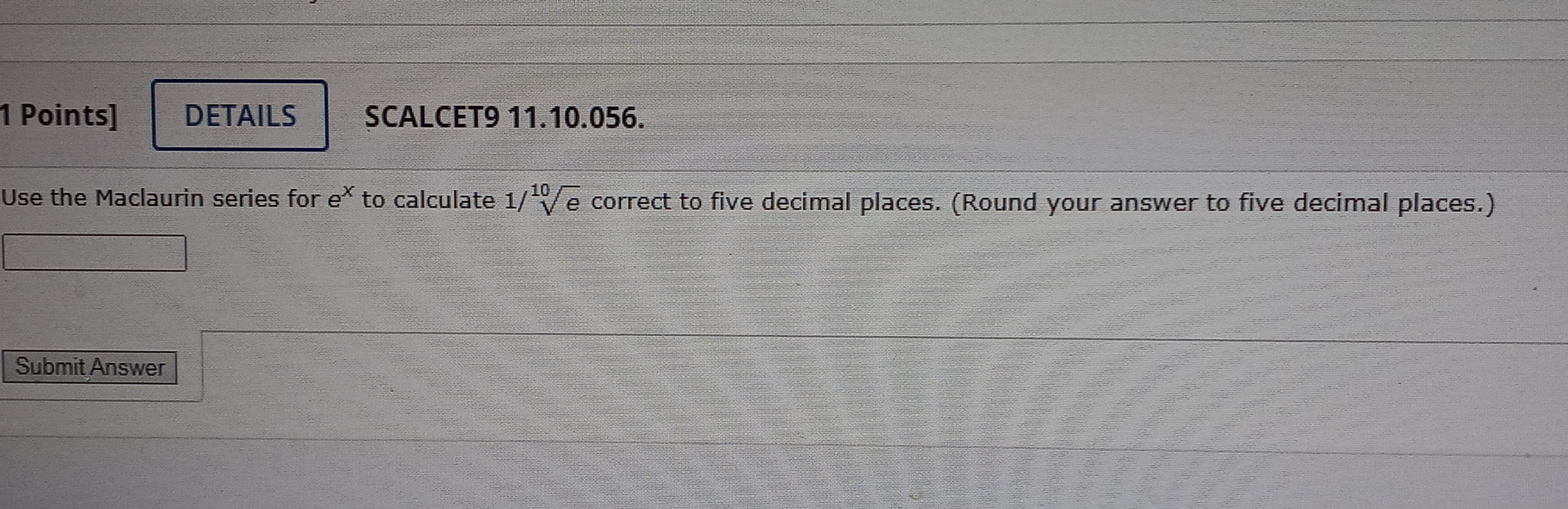 Jse the Maclaurin series for \( e^{x} \) to calculate \( 1 / \sqrt[10]{e} \) correct to five decimal places. (Round your answ