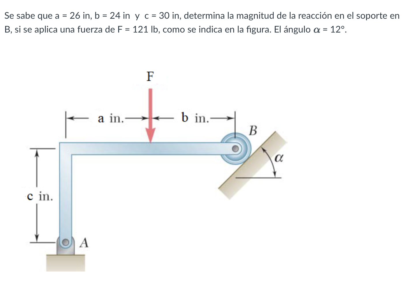 Se sabe que \( a=26 \) in, \( b=24 \) in y \( c=30 \) in, determina la magnitud de la reacción en el soporte en \( \mathrm{B}