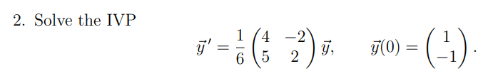 2. Solve the IVP \[ \vec{y}^{\prime}=\frac{1}{6}\left(\begin{array}{cc} 4 & -2 \\ 5 & 2 \end{array}\right) \vec{y}, \quad \ve