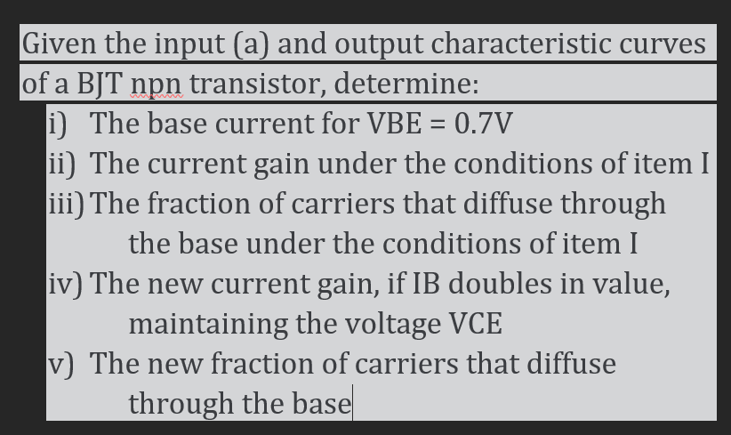iven the input (a) and output characteristic curves
f a BJT npn transistor, determine:
i) The base current for VBE \( =0.7 \m