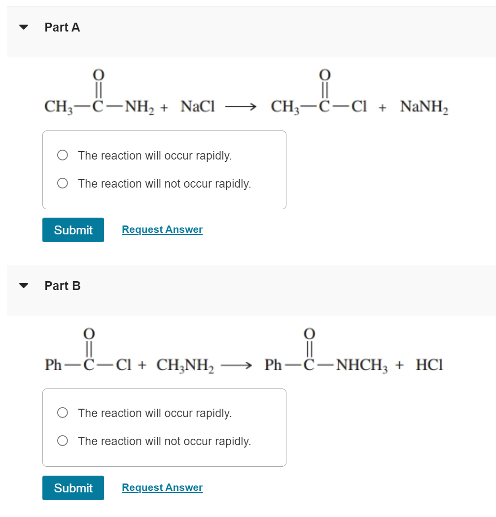 ?
Part A
||
CH,—C?NH, + NaCl
||
CH,?C?C] + NaNH,
The reaction will occur rapidly.
The reaction will not occur rapidly.
Reques