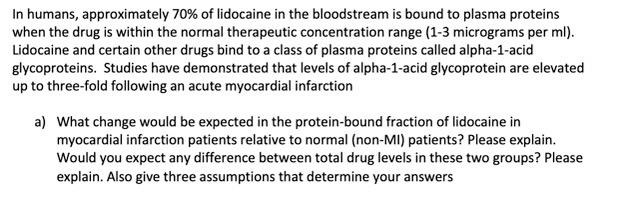 In humans, approximately 70% of lidocaine in the bloodstream is bound to plasma proteins when the drug is within the normal t