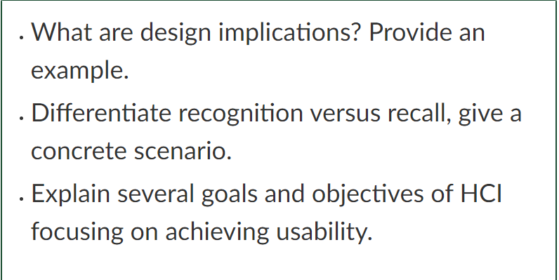 What are design implications? Provide an
example.
Differentiate recognition versus recall, give a
concrete scenario.
Explain 