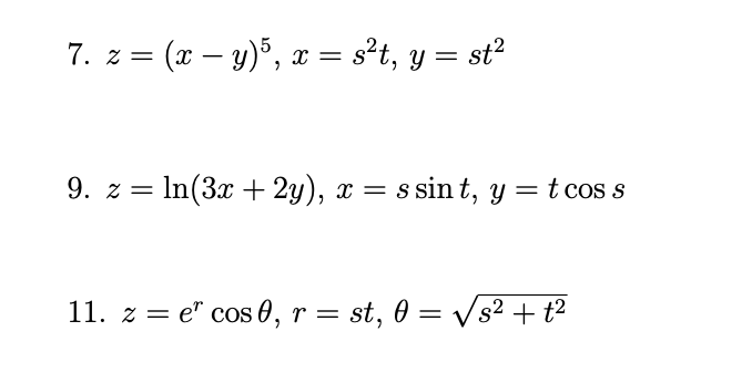 7. \( z=(x-y)^{5}, x=s^{2} t, y=s t^{2} \) 9. \( z=\ln (3 x+2 y), x=s \sin t, y=t \cos s \) 11. \( z=e^{r} \cos \theta, r=s t