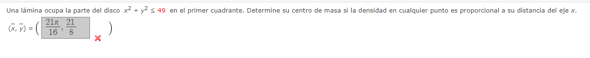 Una lámina ocupa la parte del disco \( x^{2}+y^{2} \leq 49 \) en el primer cuadrante. Determine su centro de masa si la densi